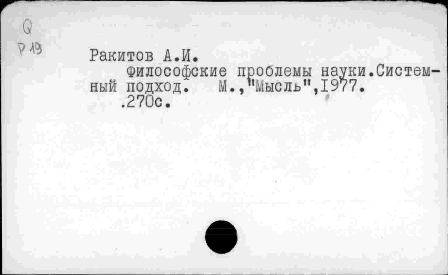 ﻿Q
V
Ракитов А.И.
роолемы науки.Системные л в ’’,197 7.
Философские п ный подход. М., ,270с.